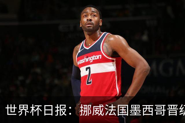 世界杯日报：挪威法国墨西哥晋级 巴西大将恐因伤退出