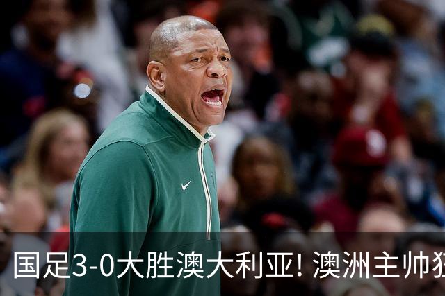 国足3-0大胜澳大利亚! 澳洲主帅狂赞中国队一人, 他撑起男足的未来