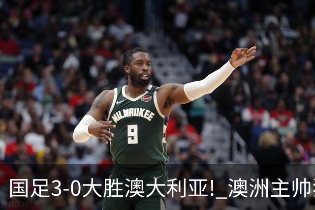 国足3-0大胜澳大利亚! 澳洲主帅狂赞中国队一人, 他撑起男足的未来