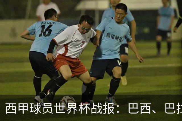 西甲球员世界杯战报：巴西、巴拉圭、摩洛哥惊险晋级