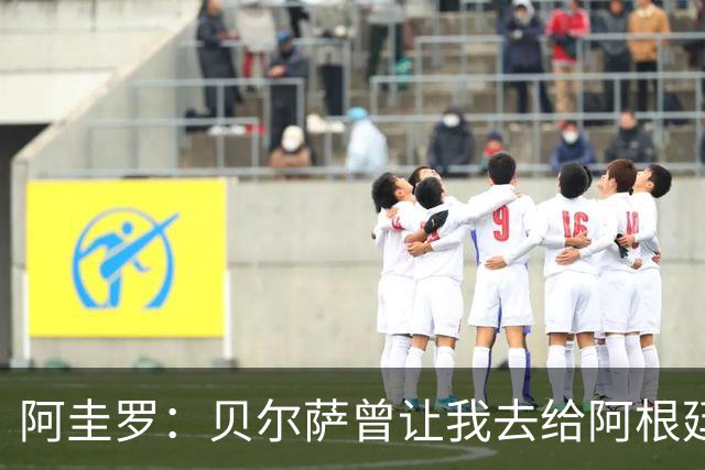 阿圭罗：贝尔萨曾让我去给阿根廷陪练，那次去了就再也不想去了